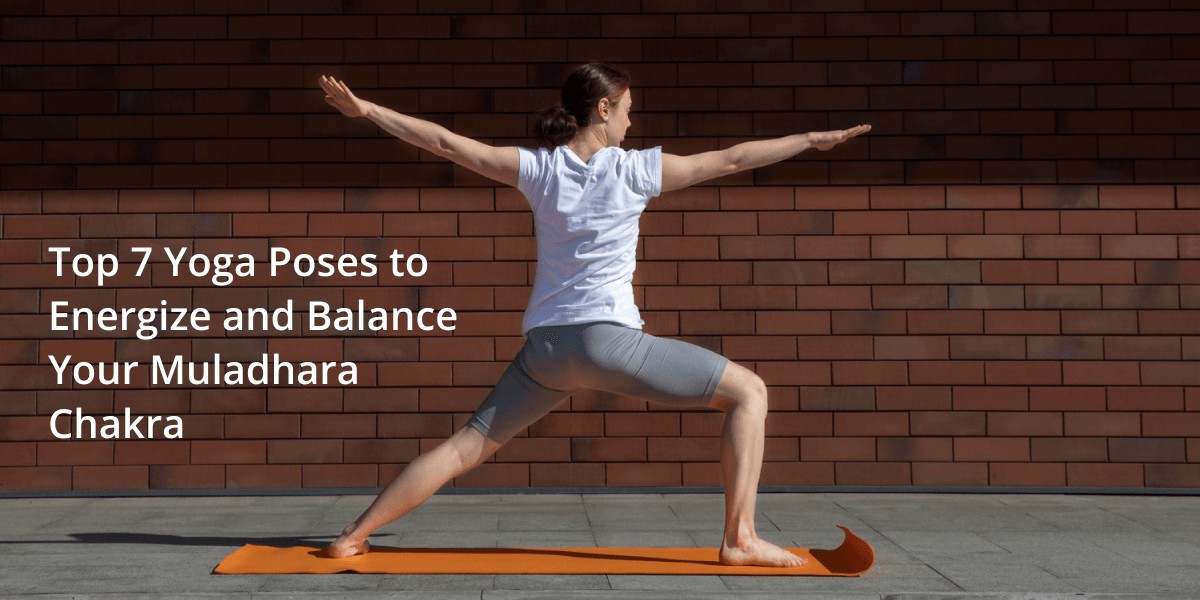 Top 7 Yoga Poses to Energize and Balance Your Muladhara Chakra